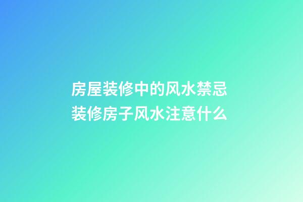 房屋装修中的风水禁忌 装修房子风水注意什么